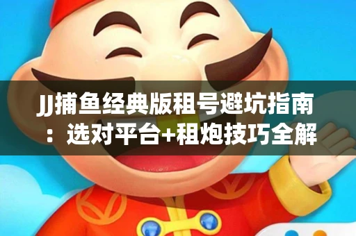 JJ捕鱼经典版租号避坑指南：选对平台+租炮技巧全解析
