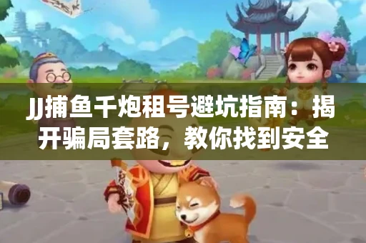JJ捕鱼千炮租号避坑指南：揭开骗局套路，教你找到安全渠道！