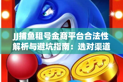JJ捕鱼租号金商平台合法性解析与避坑指南：选对渠道才能安心赚钱