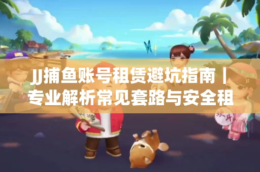 JJ捕鱼账号租赁避坑指南｜专业解析常见套路与安全租号法则