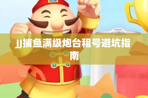 JJ捕鱼满级炮台租号避坑指南