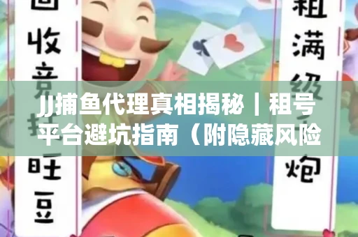 JJ捕鱼代理真相揭秘｜租号平台避坑指南（附隐藏风险预警）