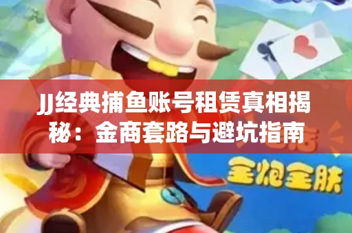 JJ经典捕鱼账号租赁真相揭秘：金商套路与避坑指南
