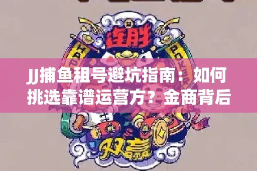 JJ捕鱼租号避坑指南：如何挑选靠谱运营方？金商背后竟藏秘密算法