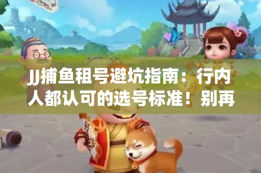 JJ捕鱼租号避坑指南：行内人都认可的选号标准！别再踩雷