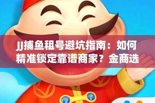 JJ捕鱼租号避坑指南：如何精准锁定靠谱商家？金商选择必备技巧全公开