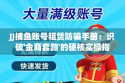 JJ捕鱼账号租赁防骗手册：识破'金商套路'的硬核实操指南