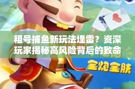 租号捕鱼新玩法埋雷？资深玩家揭秘高风险背后的致命漏洞