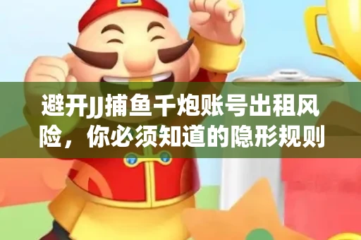 避开JJ捕鱼千炮账号出租风险，你必须知道的隐形规则！