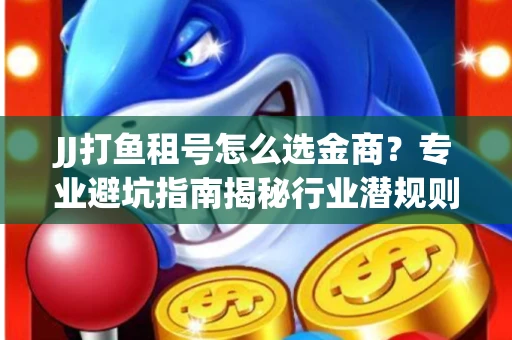 JJ打鱼租号怎么选金商？专业避坑指南揭秘行业潜规则