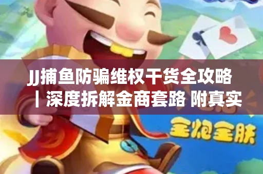 JJ捕鱼防骗维权干货全攻略｜深度拆解金商套路 附真实操作案例