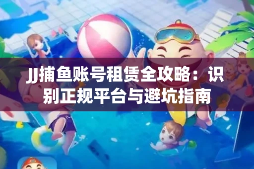 JJ捕鱼账号租赁全攻略：识别正规平台与避坑指南