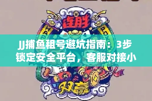 JJ捕鱼租号避坑指南：3步锁定安全平台，客服对接小技巧全公开