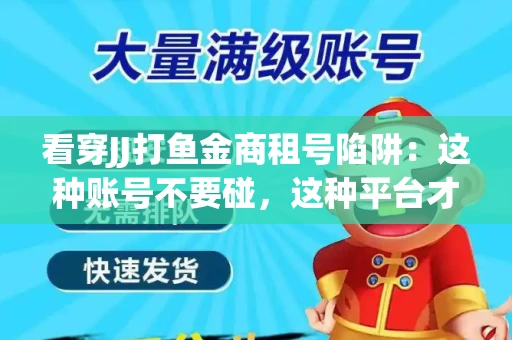 看穿JJ打鱼金商租号陷阱：这种账号不要碰，这种平台才靠谱